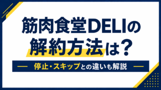 筋肉食堂DELIの解約方法は？停止・スキップとの違いを解説
