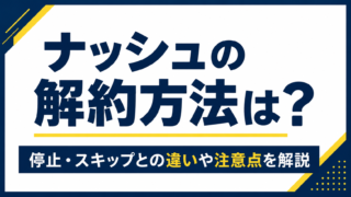ナッシュの解約方法は？停止・スキップとの違いや注意点を解説